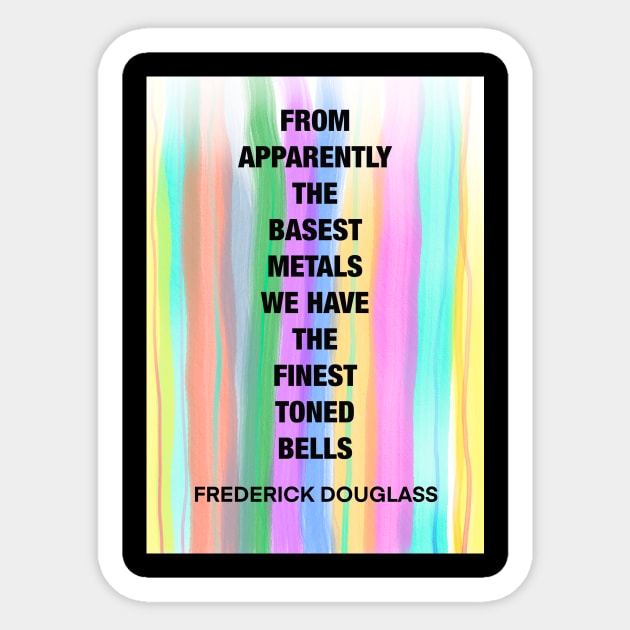 FREDERICK DOUGLASS quote .16 - FROM APPARENTLY THE BASEST METALS WE HAVE THE FINEST TUNED BELLS Sticker by lautir